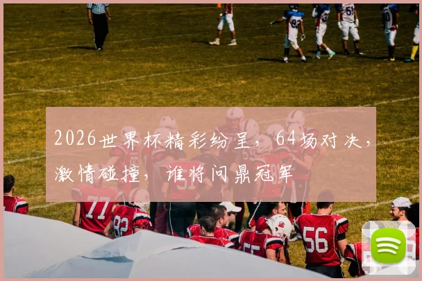 2026世界杯精彩纷呈，64场对决，激情碰撞，谁将问鼎冠军