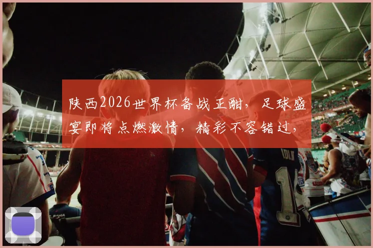 陕西2026世界杯备战正酣，足球盛宴即将点燃激情，精彩不容错过，敬请期待