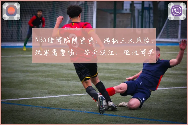 NBA赌博陷阱重重，揭秘三大风险，玩家需警惕，安全投注，理性博弈，快乐享受