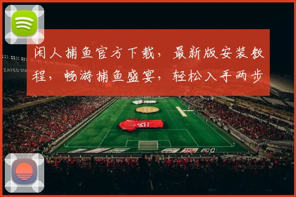 闲人捕鱼官方下载，最新版安装教程，畅游捕鱼盛宴，轻松入手两步走，立即下载