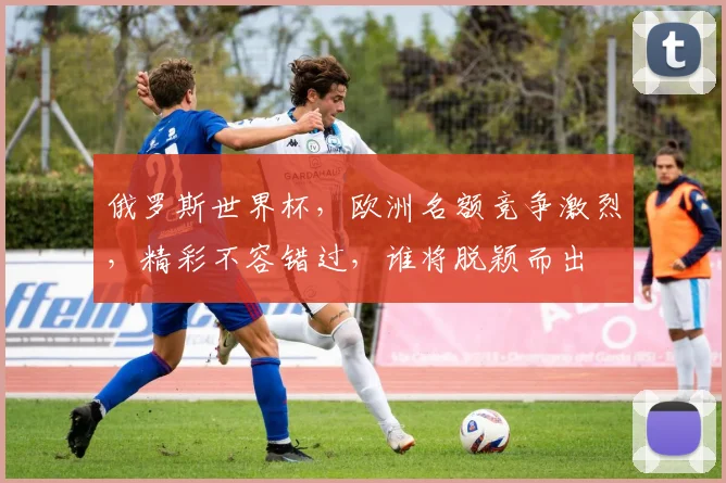 俄罗斯世界杯，欧洲名额竞争激烈，精彩不容错过，谁将脱颖而出