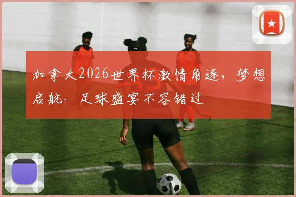 加拿大2026世界杯激情角逐，梦想启航，足球盛宴不容错过