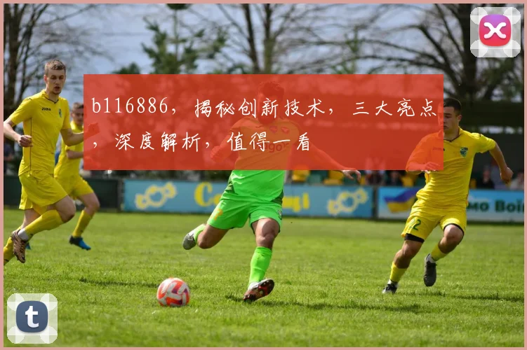 b116886，揭秘创新技术，三大亮点，深度解析，值得一看