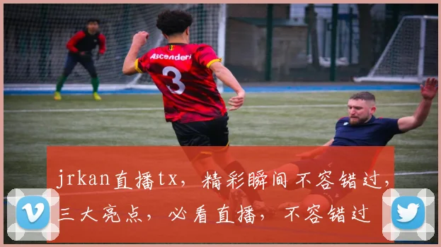 jrkan直播tx，精彩瞬间不容错过，三大亮点，必看直播，不容错过