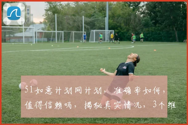 51如意计划网计划，准确率如何，值得信赖吗，揭秘真实情况，3个维度剖析