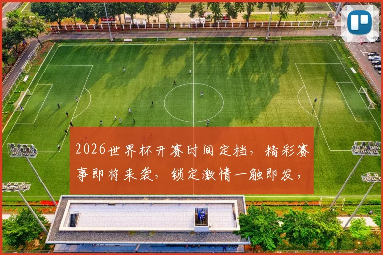 2026世界杯开赛时间定档，精彩赛事即将来袭，锁定激情一触即发，不容错过