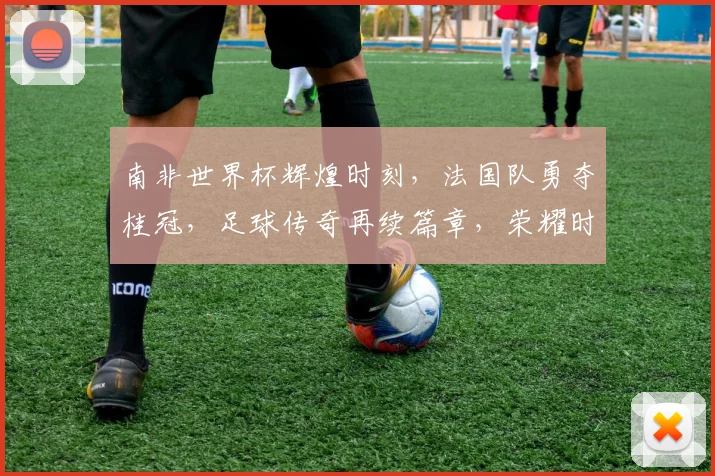 南非世界杯辉煌时刻，法国队勇夺桂冠，足球传奇再续篇章，荣耀时刻不容错过