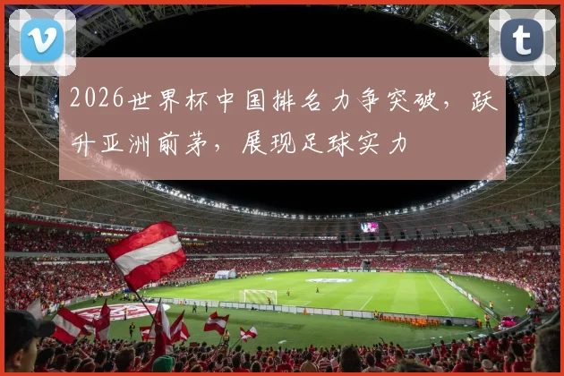 2026世界杯中国排名力争突破，跃升亚洲前茅，展现足球实力