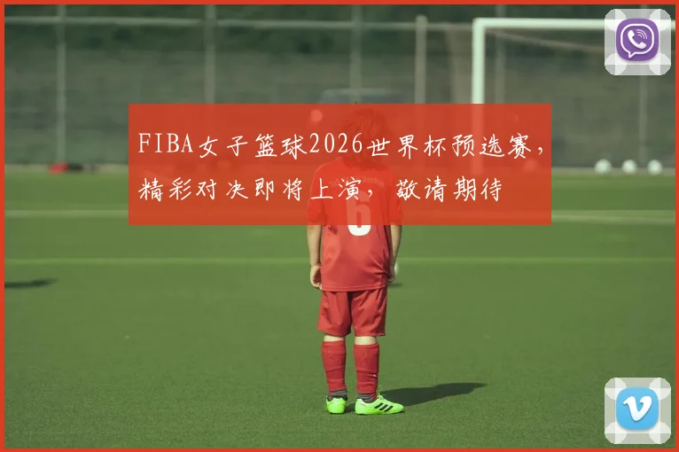 FIBA女子篮球2026世界杯预选赛，精彩对决即将上演，敬请期待