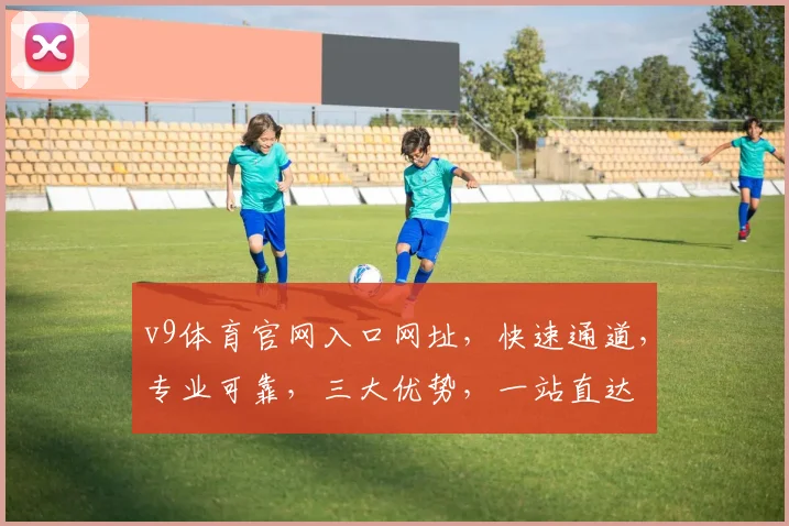 v9体育官网入口网址，快速通道，专业可靠，三大优势，一站直达