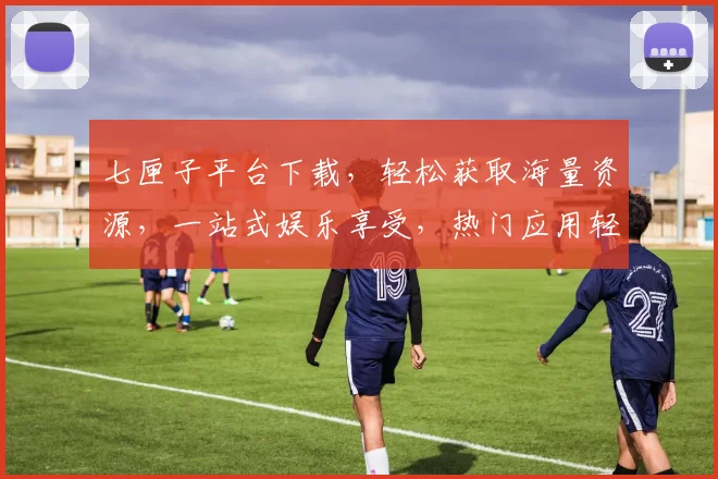 七匣子平台下载，轻松获取海量资源，一站式娱乐享受，热门应用轻松下载，体验无极限