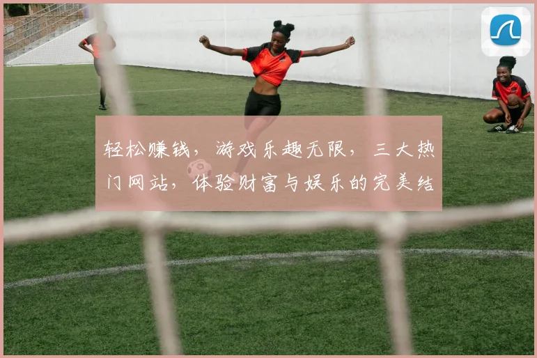 轻松赚钱，游戏乐趣无限，三大热门网站，体验财富与娱乐的完美结合，不容错过