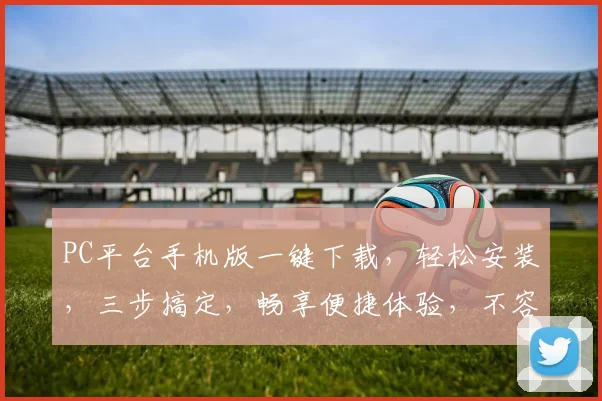 PC平台手机版一键下载，轻松安装，三步搞定，畅享便捷体验，不容错过，快来体验吧