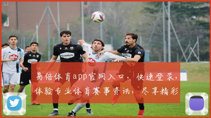 易倍体育app官网入口，快速登录，体验专业体育赛事资讯，尽享精彩