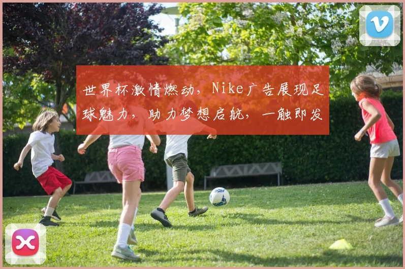 世界杯激情燃动，Nike广告展现足球魅力，助力梦想启航，一触即发