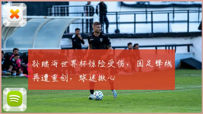 孙继海世界杯惊险受伤，国足锋线再遭重创，球迷揪心
